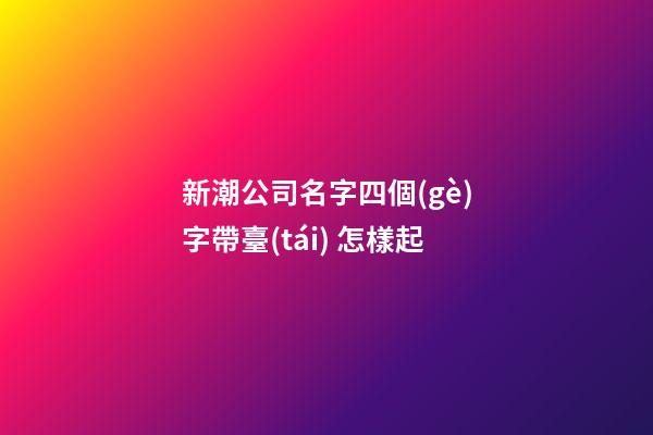 新潮公司名字四個(gè)字帶臺(tái) 怎樣起-第1張-公司起名-玄機(jī)派